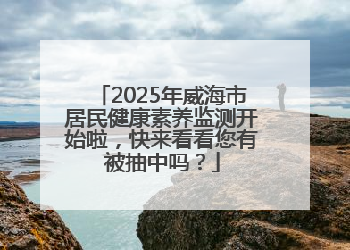 2025年威海市居民健康素养监测开始啦，快来看看您有被抽中吗？