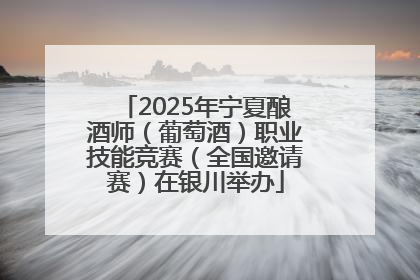 2025年宁夏酿酒师（葡萄酒）职业技能竞赛（全国邀请赛）在银川举办