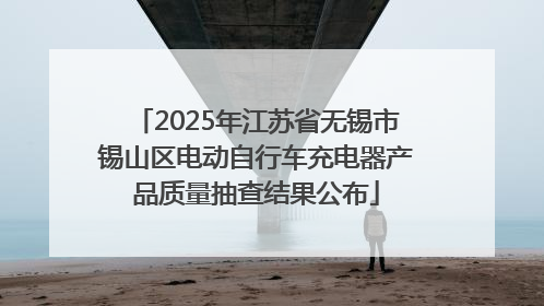 2025年江苏省无锡市锡山区电动自行车充电器产品质量抽查结果公布
