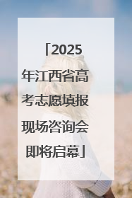 2025年江西省高考志愿填报现场咨询会即将启幕