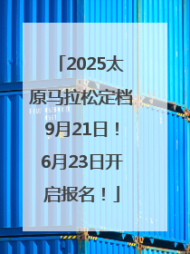 2025太原马拉松定档9月21日！6月23日开启报名！