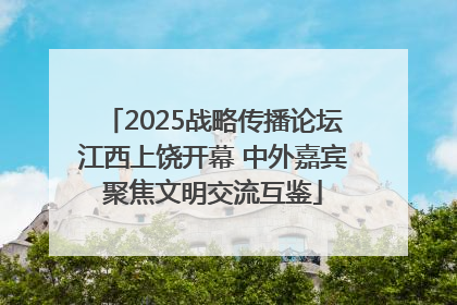 2025战略传播论坛江西上饶开幕 中外嘉宾聚焦文明交流互鉴