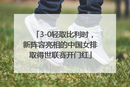 3-0轻取比利时，新阵容亮相的中国女排取得世联赛开门红