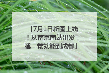 7月1日新图上线！从南京南站出发，睡一觉就能到成都