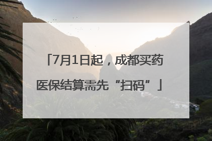 7月1日起，成都买药医保结算需先“扫码”