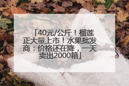 40元/公斤！榴莲正大量上市！水果批发商：价格还在降，一天卖出2000箱