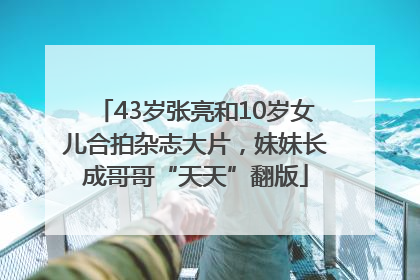 43岁张亮和10岁女儿合拍杂志大片，妹妹长成哥哥“天天”翻版