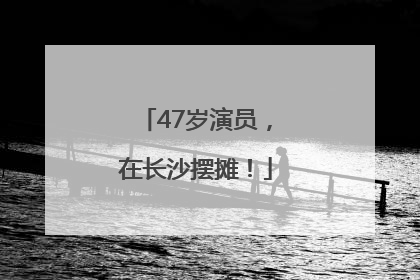47岁演员，在长沙摆摊！