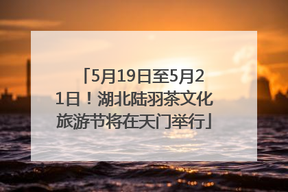 5月19日至5月21日！湖北陆羽茶文化旅游节将在天门举行
