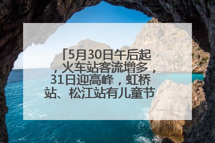 5月30日午后起，火车站客流增多，31日迎高峰，虹桥站、松江站有儿童节和端午亲子活动