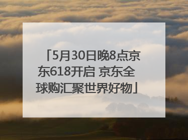 5月30日晚8点京东618开启 京东全球购汇聚世界好物