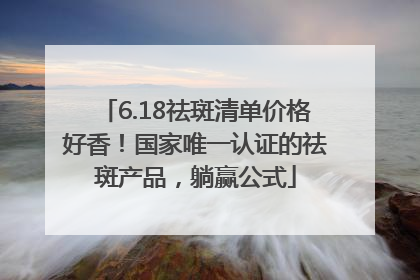 6.18祛斑清单价格好香！国家唯一认证的祛斑产品，躺赢公式