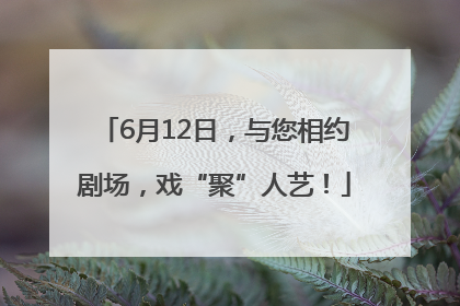 6月12日，与您相约剧场，戏“聚”人艺！