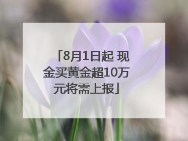8月1日起 现金买黄金超10万元将需上报