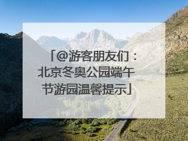 @游客朋友们：北京冬奥公园端午节游园温馨提示