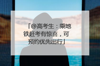@高考生：乘地铁赶考有惊喜，可预约优先出行
