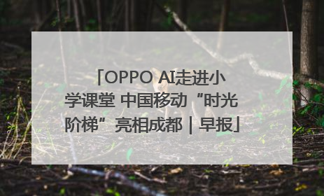 OPPO AI走进小学课堂 中国移动“时光阶梯”亮相成都｜早报