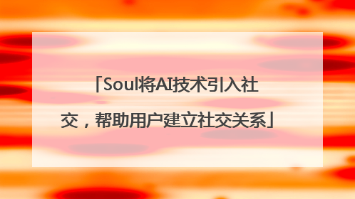 Soul将AI技术引入社交，帮助用户建立社交关系